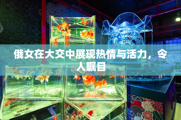 俄女在大交中展现热情与活力，令人瞩目