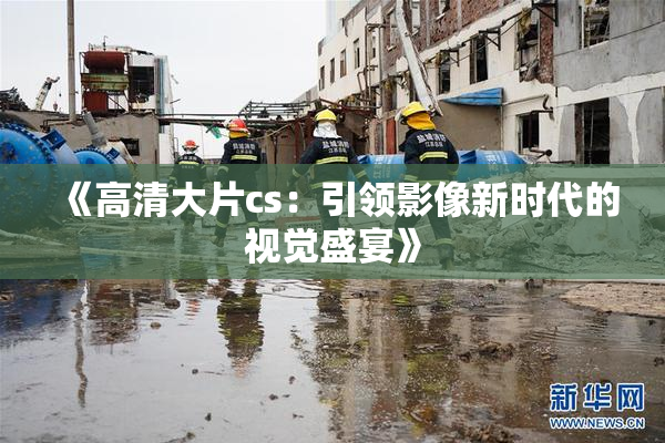 《高清大片cs：引领影像新时代的视觉盛宴》