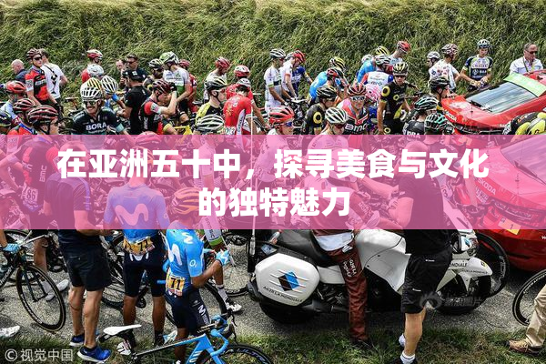 在亚洲五十中，探寻美食与文化的独特魅力
