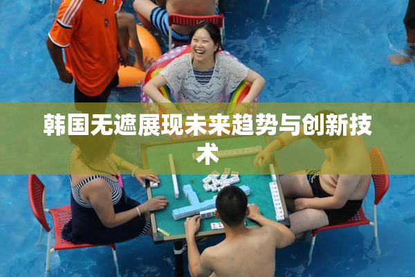 韩国无遮展现未来趋势与创新技术