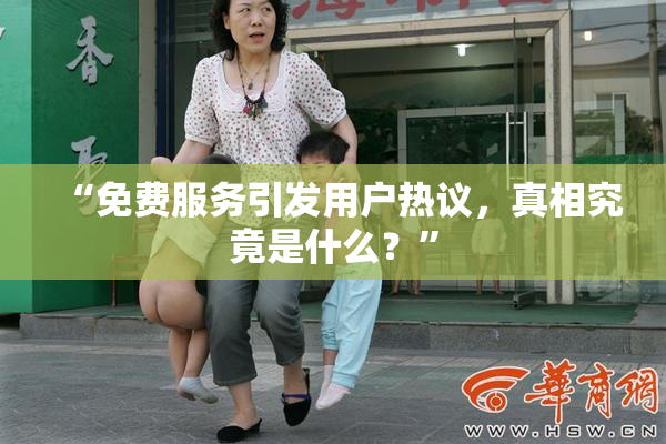“免费服务引发用户热议，真相究竟是什么？”