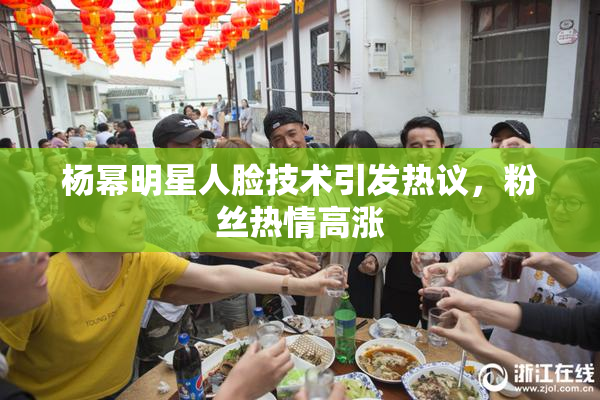 杨幂明星人脸技术引发热议，粉丝热情高涨