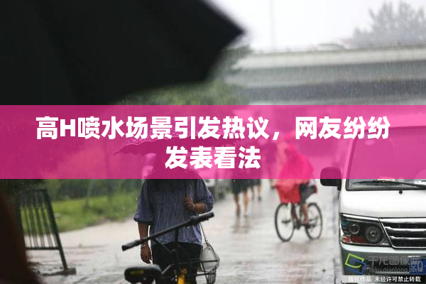 高H喷水场景引发热议，网友纷纷发表看法