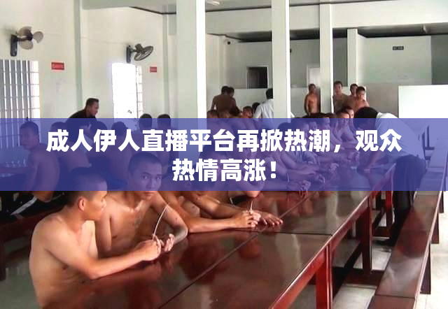 成人伊人直播平台再掀热潮，观众热情高涨！