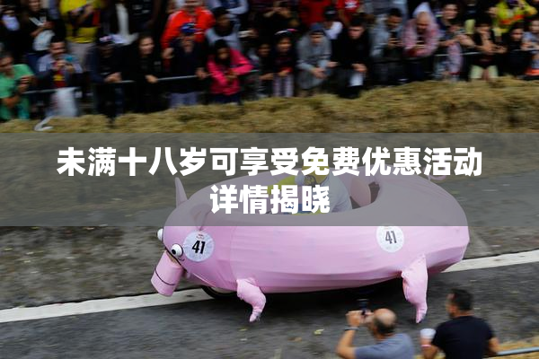 未满十八岁可享受免费优惠活动详情揭晓