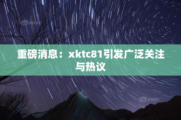 重磅消息：xktc81引发广泛关注与热议