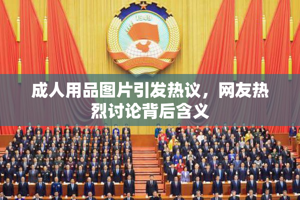 成人用品图片引发热议，网友热烈讨论背后含义