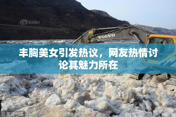 丰胸美女引发热议，网友热情讨论其魅力所在
