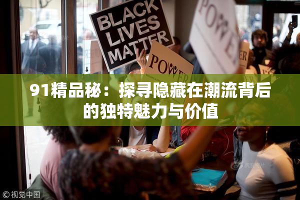 91精品秘：探寻隐藏在潮流背后的独特魅力与价值