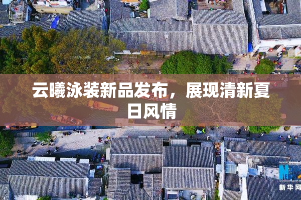 云曦泳装新品发布，展现清新夏日风情