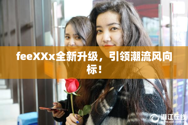 feeXXx全新升级，引领潮流风向标！