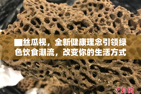 ▇丝瓜视，全新健康理念引领绿色饮食潮流，改变你的生活方式