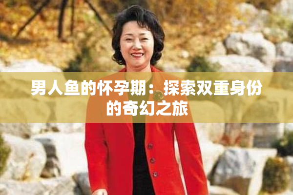 男人鱼的怀孕期：探索双重身份的奇幻之旅