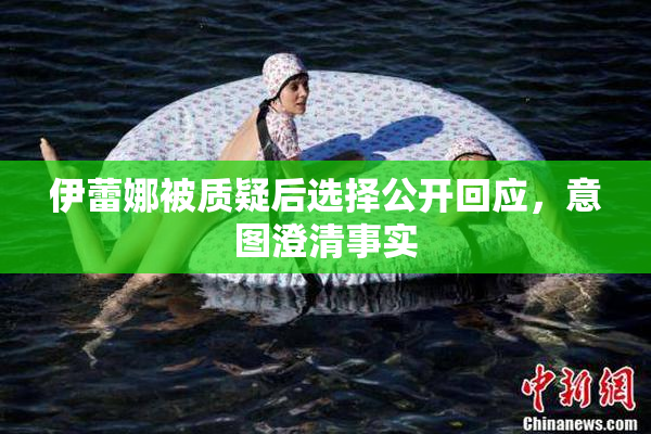 伊蕾娜被质疑后选择公开回应，意图澄清事实