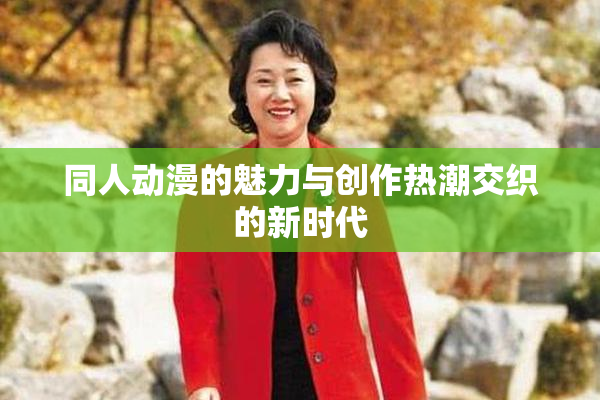 同人动漫的魅力与创作热潮交织的新时代