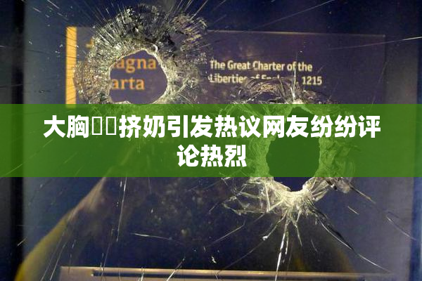 大胸❌‌挤奶引发热议网友纷纷评论热烈