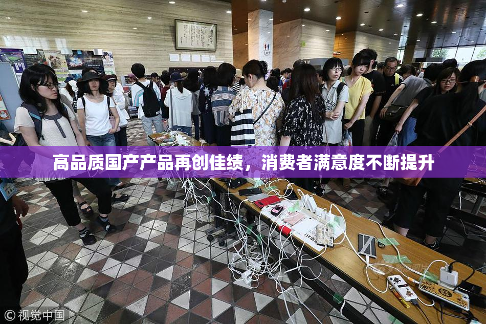 高品质国产产品再创佳绩，消费者满意度不断提升