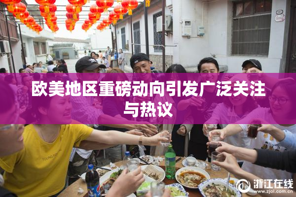 欧美地区重磅动向引发广泛关注与热议