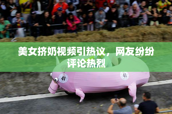 美女挤奶视频引热议，网友纷纷评论热烈