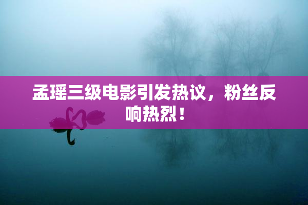 孟瑶三级电影引发热议，粉丝反响热烈！