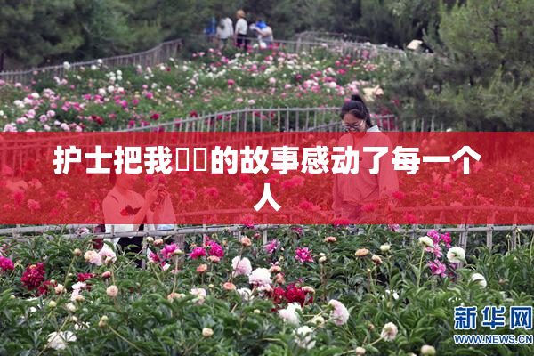 护士把我亅亅的故事感动了每一个人