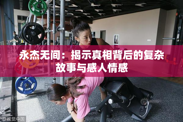 永杰无间：揭示真相背后的复杂故事与感人情感
