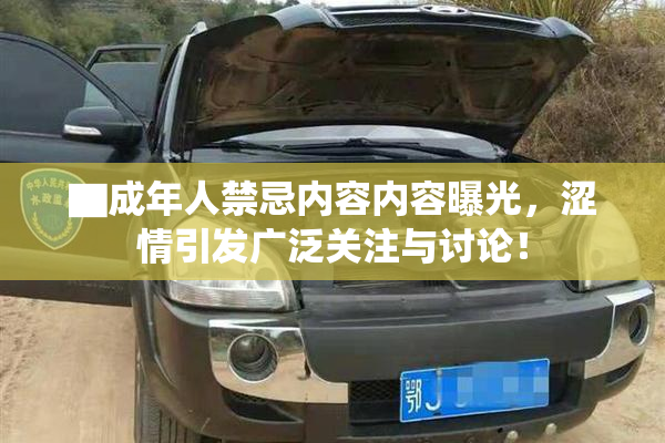 ▇成年人禁忌内容内容曝光，涩情引发广泛关注与讨论！