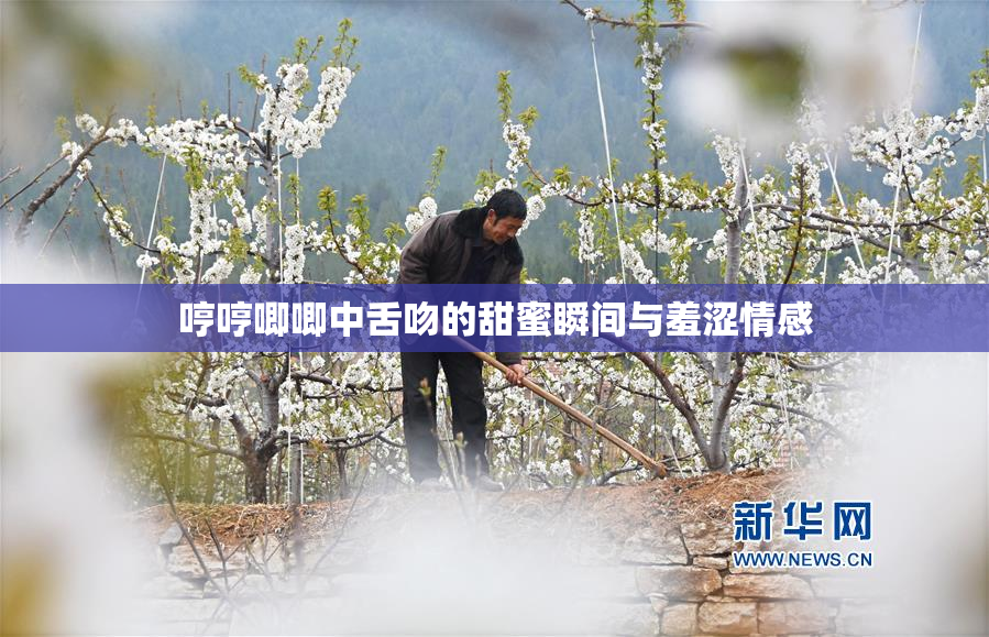 哼哼唧唧中舌吻的甜蜜瞬间与羞涩情感