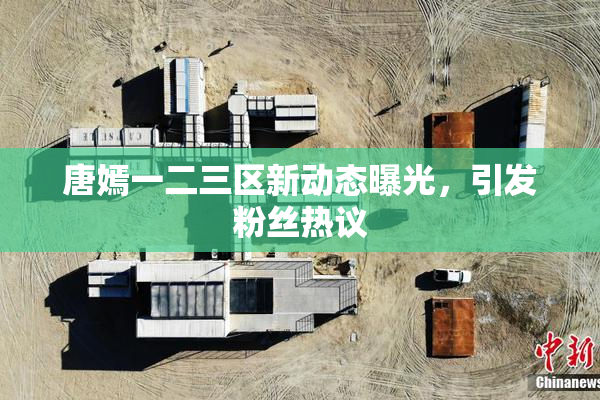 唐嫣一二三区新动态曝光，引发粉丝热议