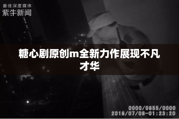 糖心剧原创m全新力作展现不凡才华