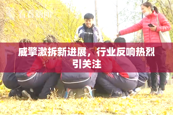 威擎激拆新进展，行业反响热烈引关注