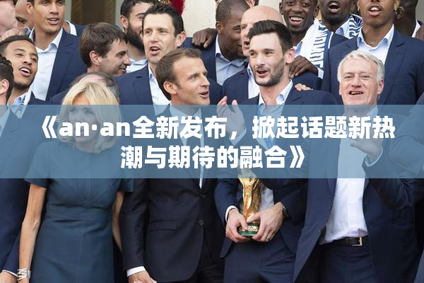 《an·an全新发布，掀起话题新热潮与期待的融合》