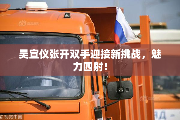 吴宣仪张开双手迎接新挑战，魅力四射！