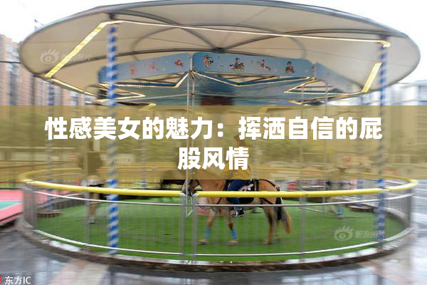 性感美女的魅力：挥洒自信的屁股风情
