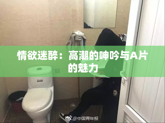 情欲迷醉：高潮的呻吟与A片的魅力