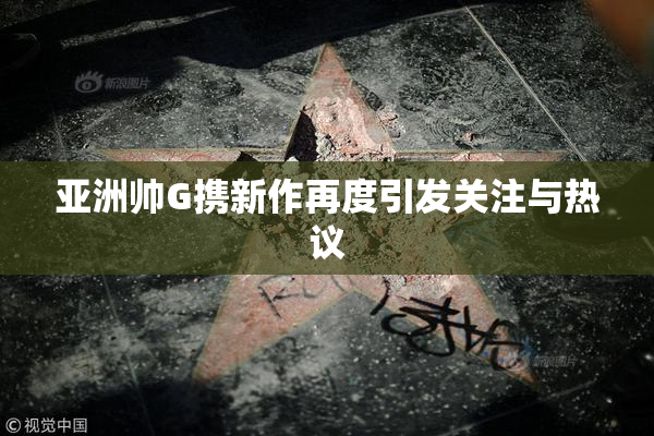 亚洲帅G携新作再度引发关注与热议