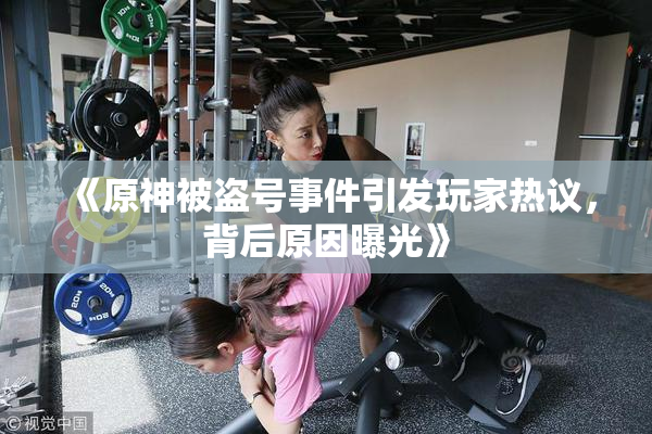 《原神被盗号事件引发玩家热议，背后原因曝光》