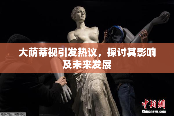 大荫蒂视引发热议，探讨其影响及未来发展