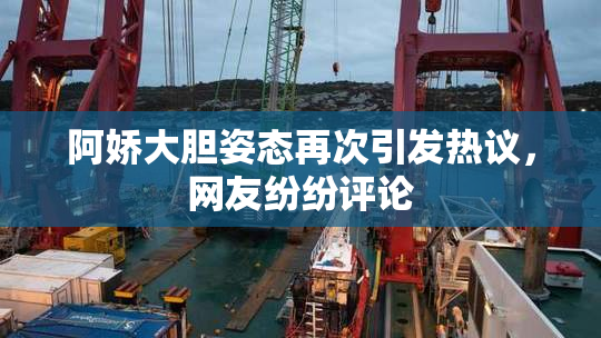 阿娇大胆姿态再次引发热议，网友纷纷评论