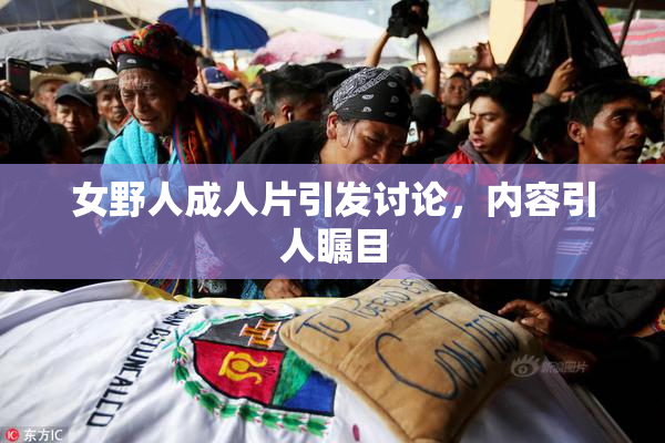 女野人成人片引发讨论，内容引人瞩目
