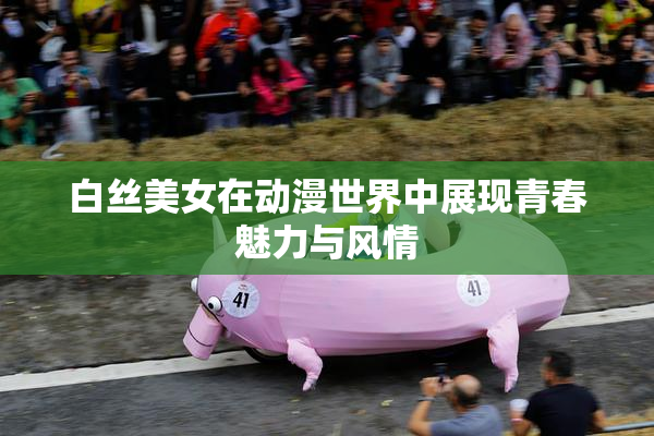 白丝美女在动漫世界中展现青春魅力与风情
