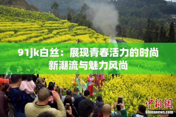 91jk白丝：展现青春活力的时尚新潮流与魅力风尚