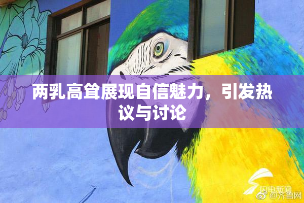 两乳高耸展现自信魅力，引发热议与讨论