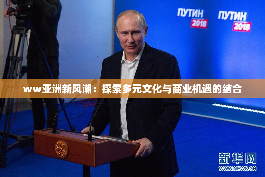 ww亚洲新风潮：探索多元文化与商业机遇的结合