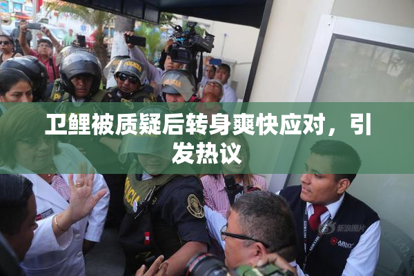 卫鲤被质疑后转身爽快应对，引发热议