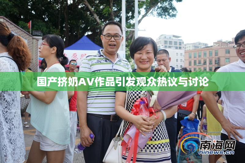 国产挤奶AV作品引发观众热议与讨论
