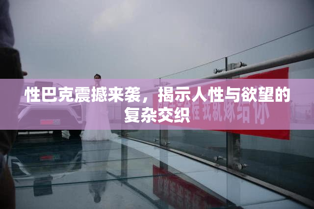 性巴克震撼来袭，揭示人性与欲望的复杂交织