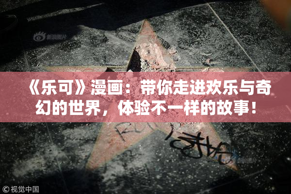 《乐可》漫画：带你走进欢乐与奇幻的世界，体验不一样的故事！