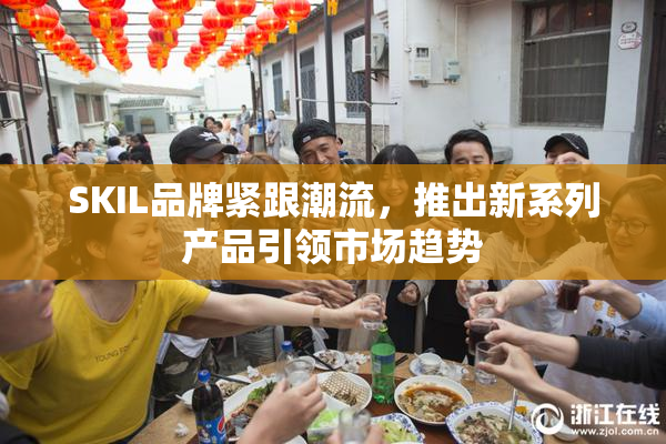 SKIL品牌紧跟潮流，推出新系列产品引领市场趋势