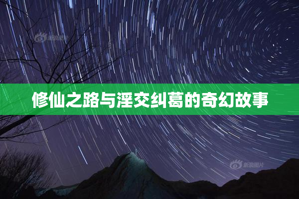 修仙之路与淫交纠葛的奇幻故事